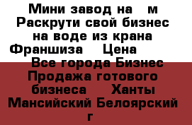 Мини завод на 30м.Раскрути свой бизнес на воде из крана.Франшиза. › Цена ­ 105 000 - Все города Бизнес » Продажа готового бизнеса   . Ханты-Мансийский,Белоярский г.